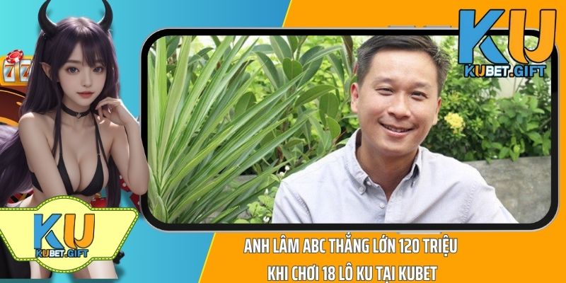Anh Lâm ABC Thắng Lớn 120 Triệu Khi Chơi 18 Lô Ku Tại Kubet