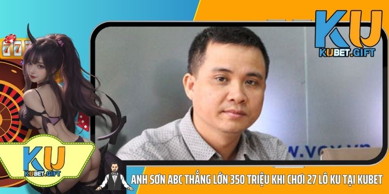 Anh Sơn ABC Thắng Lớn 350 Triệu Khi Chơi 27 Lô Ku Tại KUBET