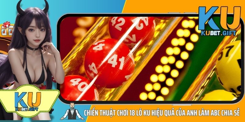 Chiến thuật chơi 18 Lô Ku hiệu quả của anh Lâm ABC chia sẻ