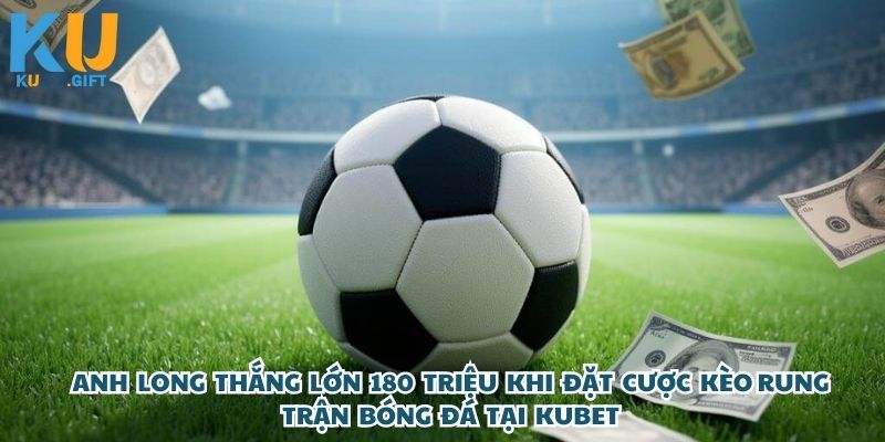 Sốc Với Pha Thắng Kèo Rung Bóng Đá 180 Triệu Của Anh Long Tại Kubet Khiến Ai Cũng Trầm Trồ!