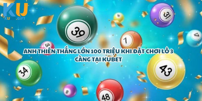 Sốc Với Chiến Thắng 100 Triệu Của Anh Thiên Khi Đặt Lô 3 Càng Tại Kubet – Quá Đỉnh!