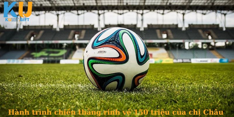 Hành trình chiến thắng 150 triệu của chị Châu