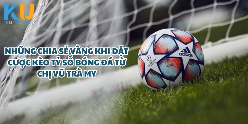 Những chia sẻ quý báu khi đặt cược kèo tỷ số bóng đá từ chị Vũ Trà My