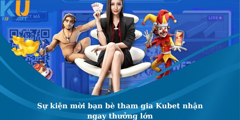 Sự Kiện Mời Bạn Bè Tham Gia Kubet Nhận Ngay Thưởng Lớn